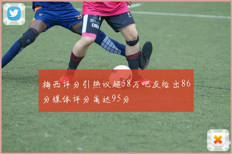 梅西评分引热议超58万吧友给出86分媒体评分高达95分