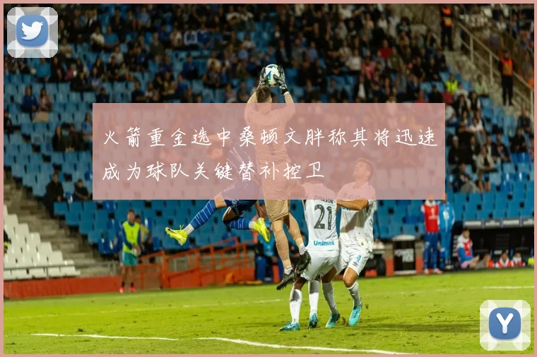 火箭重金选中桑顿文胖称其将迅速成为球队关键替补控卫