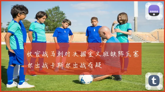 收官战马刺对决掘金文班缺阵瓦塞尔出战卡斯尔出战存疑