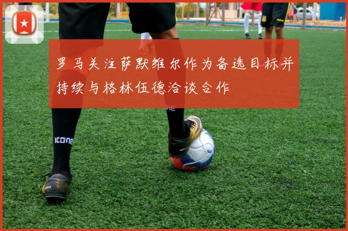 罗马关注萨默维尔作为备选目标并持续与格林伍德洽谈合作