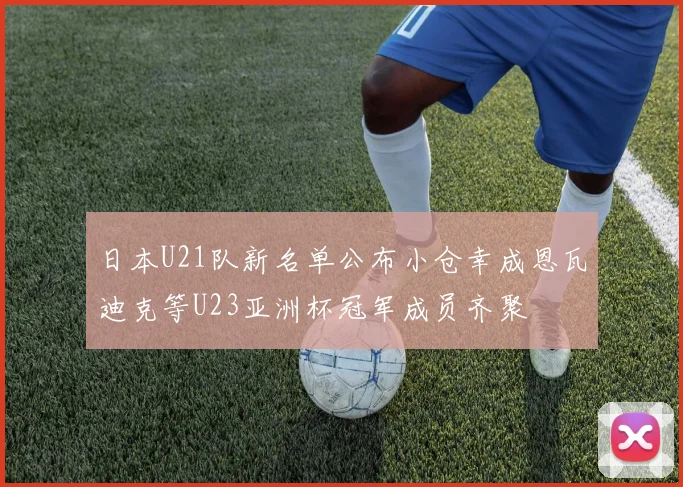 日本U21队新名单公布小仓幸成恩瓦迪克等U23亚洲杯冠军成员齐聚
