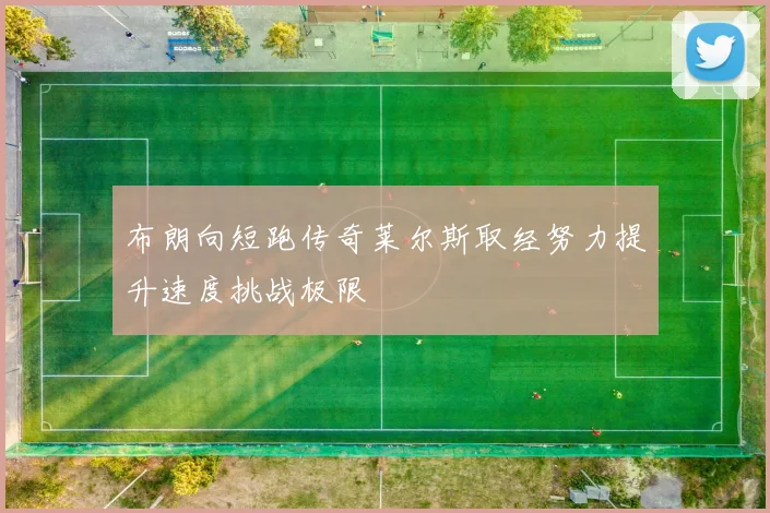 布朗向短跑传奇莱尔斯取经努力提升速度挑战极限