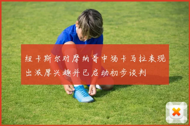 纽卡斯尔对摩纳哥中场卡马拉表现出浓厚兴趣并已启动初步谈判