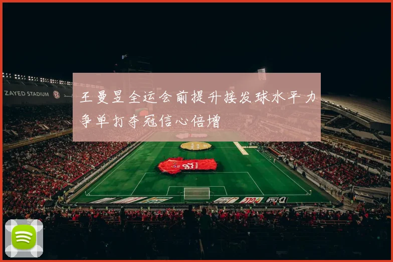 王曼昱全运会前提升接发球水平力争单打夺冠信心倍增