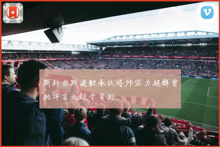 斯科尔斯道歉承认塔帅实力超群曾批评言论过于苛刻