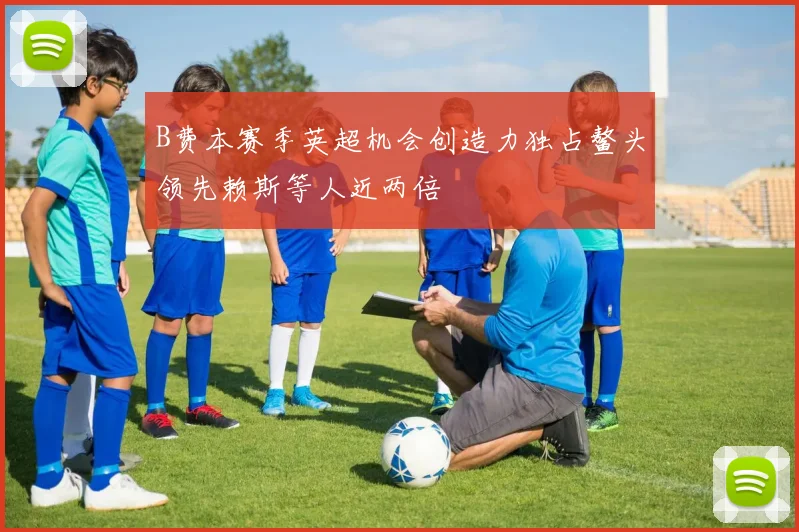 B费本赛季英超机会创造力独占鳌头领先赖斯等人近两倍