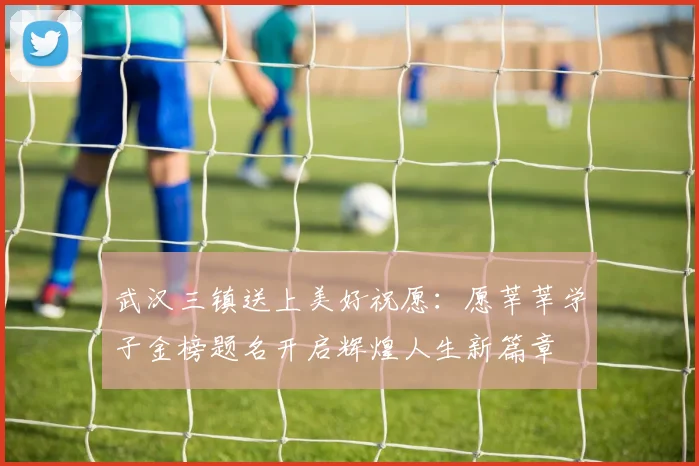 武汉三镇送上美好祝愿：愿莘莘学子金榜题名开启辉煌人生新篇章