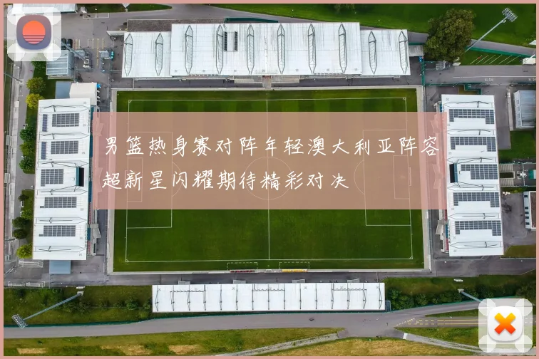 男篮热身赛对阵年轻澳大利亚阵容超新星闪耀期待精彩对决