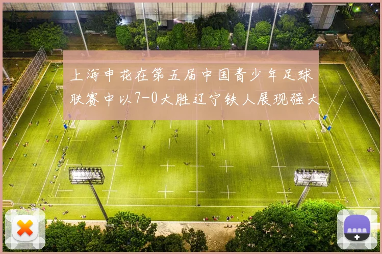 上海申花在第五届中国青少年足球联赛中以7-0大胜辽宁铁人展现强大实力