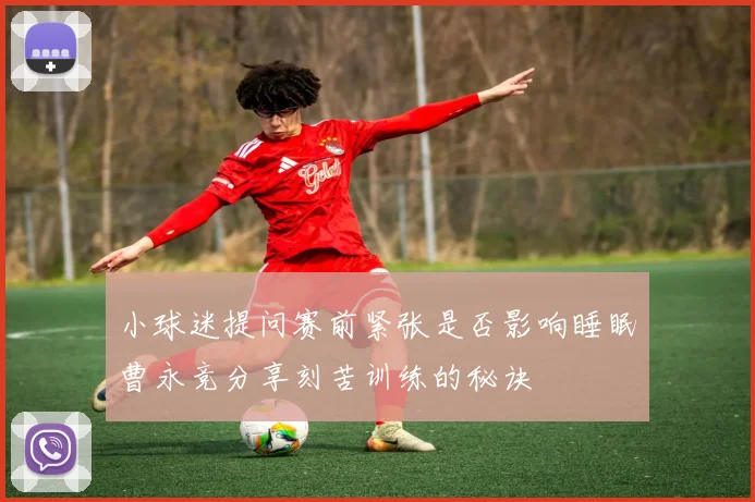 小球迷提问赛前紧张是否影响睡眠曹永竞分享刻苦训练的秘诀