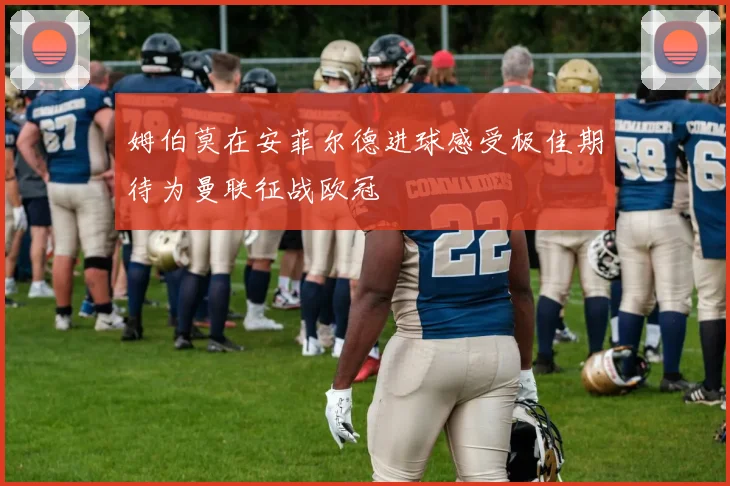 姆伯莫在安菲尔德进球感受极佳期待为曼联征战欧冠