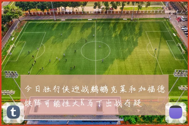 今日独行侠迎战鹈鹕克莱和加福德缺阵可能性大K马丁出战存疑