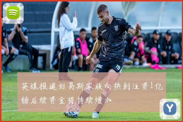 英媒报道刘易斯家族向热刺注资1亿镑后续资金将持续增加
