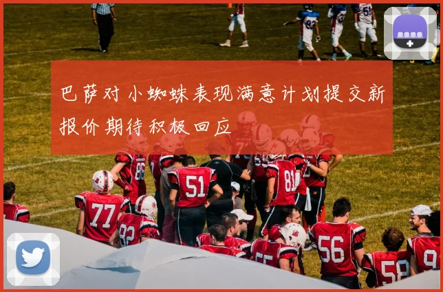 巴萨对小蜘蛛表现满意计划提交新报价期待积极回应
