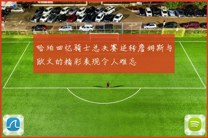 哈珀回忆骑士总决赛逆转詹姆斯与欧文的精彩表现令人难忘