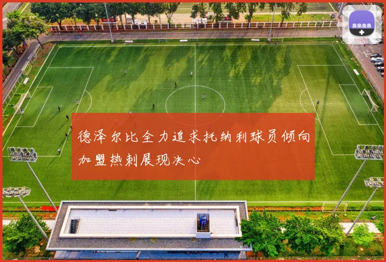 德泽尔比全力追求托纳利球员倾向加盟热刺展现决心