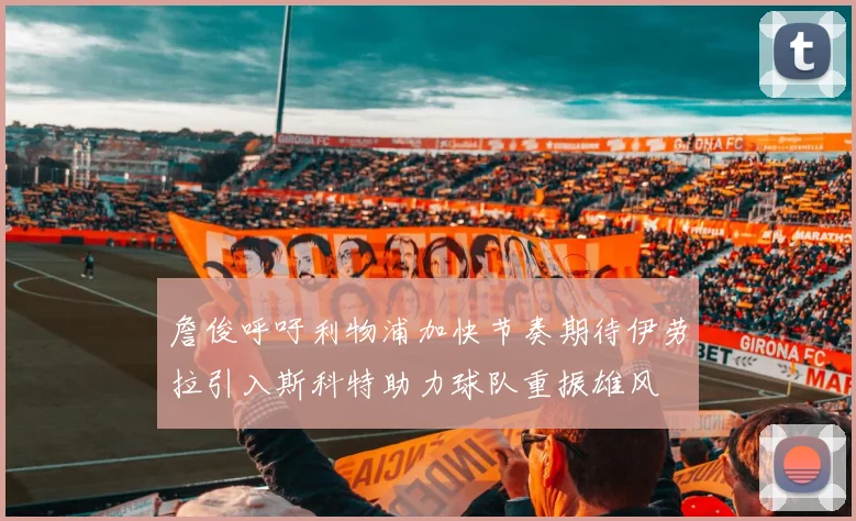 詹俊呼吁利物浦加快节奏期待伊劳拉引入斯科特助力球队重振雄风