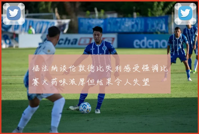 福法纳谈伦敦德比失利感受强调比赛火药味浓厚但结果令人失望