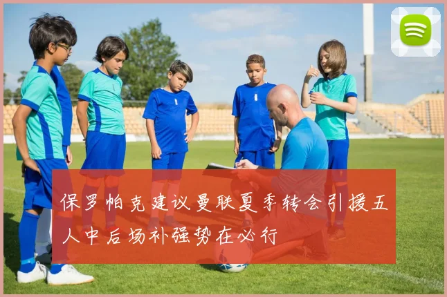 保罗帕克建议曼联夏季转会引援五人中后场补强势在必行
