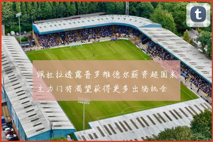 佩杜拉透露普罗维德尔薪资超国米主力门将渴望获得更多出场机会