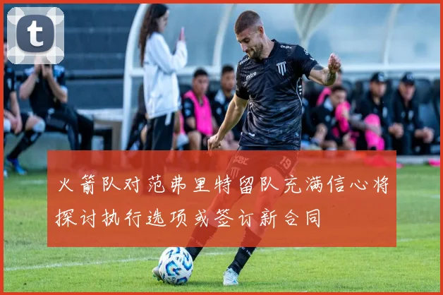火箭队对范弗里特留队充满信心将探讨执行选项或签订新合同