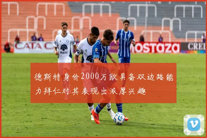 德斯特身价2000万欧具备双边路能力拜仁对其表现出浓厚兴趣